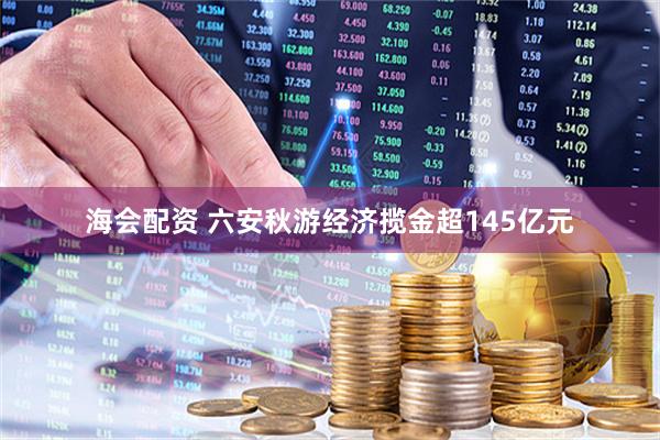 海会配资 六安秋游经济揽金超145亿元