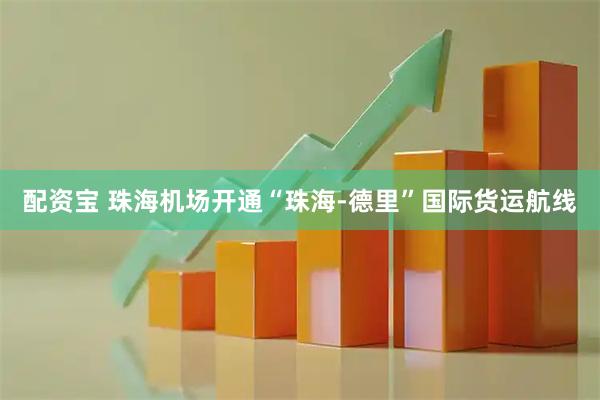 配资宝 珠海机场开通“珠海-德里”国际货运航线