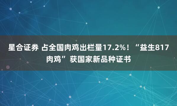 星合证券 占全国肉鸡出栏量17.2%！“益生817肉鸡” 获国家新品种证书