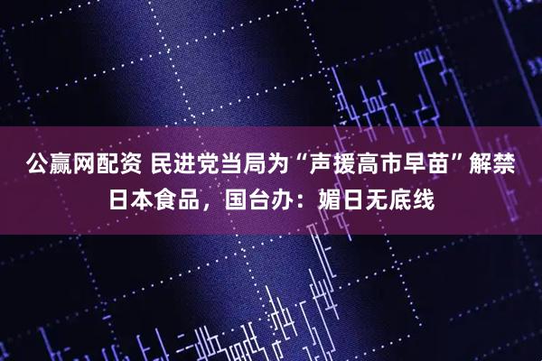 公赢网配资 民进党当局为“声援高市早苗”解禁日本食品，国台办：媚日无底线