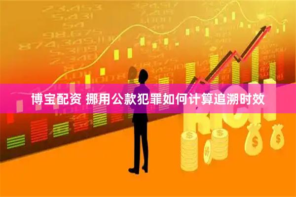 博宝配资 挪用公款犯罪如何计算追溯时效