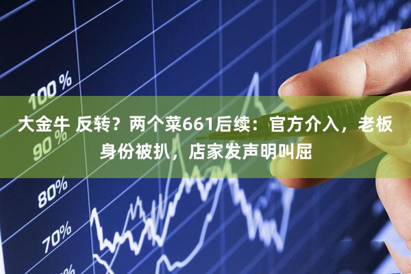 大金牛 反转？两个菜661后续：官方介入，老板身份被扒，店家发声明叫屈
