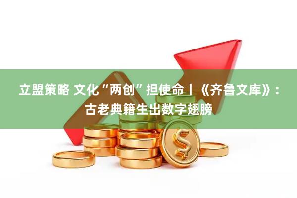 立盟策略 文化“两创”担使命丨《齐鲁文库》：古老典籍生出数字翅膀