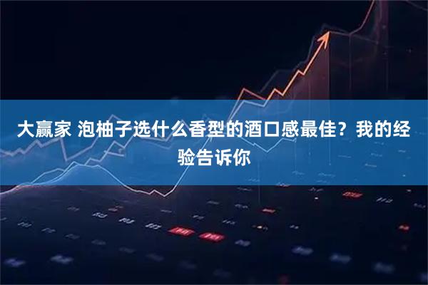 大赢家 泡柚子选什么香型的酒口感最佳？我的经验告诉你