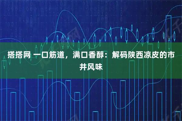 搭搭网 一口筋道，满口香醇：解码陕西凉皮的市井风味