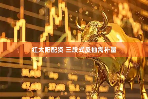 红太阳配资 三段式反抽需补量