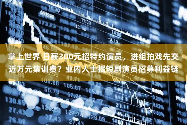 掌上世界 日薪300元招特约演员，进组拍戏先交近万元集训费？业内人士揭短剧演员招募利益链