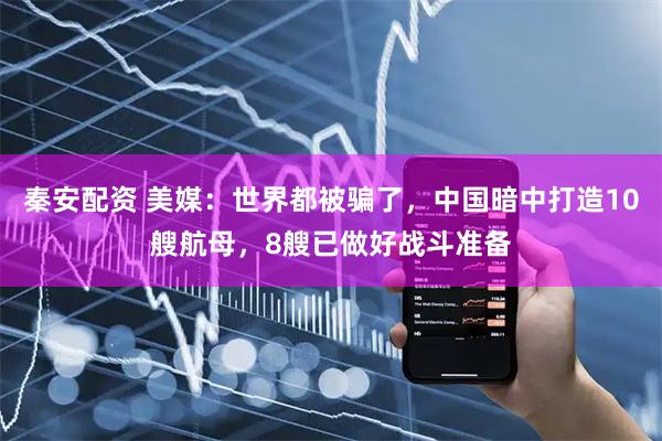 秦安配资 美媒：世界都被骗了，中国暗中打造10艘航母，8艘已做好战斗准备