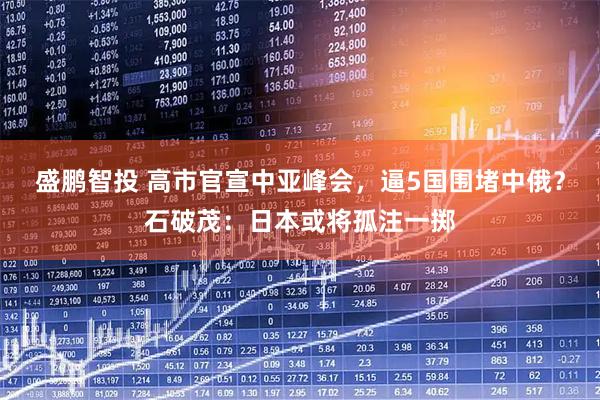 盛鹏智投 高市官宣中亚峰会，逼5国围堵中俄？石破茂：日本或将孤注一掷