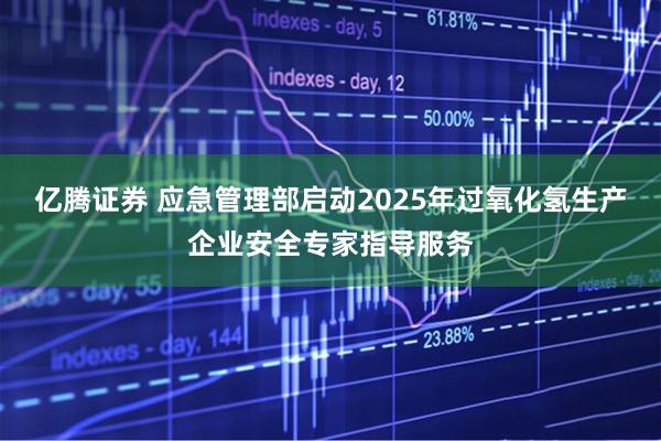 亿腾证券 应急管理部启动2025年过氧化氢生产企业安全专家指导服务