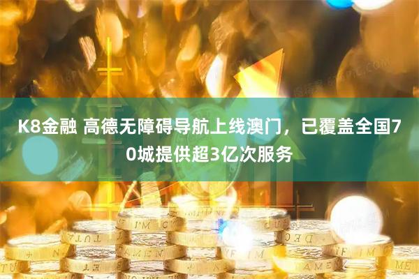 K8金融 高德无障碍导航上线澳门，已覆盖全国70城提供超3亿次服务