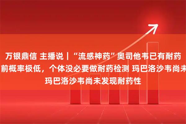 万银鼎信 主播说｜“流感神药”奥司他韦已有耐药性 专家：目前概率极低，个体没必要做耐药检测 玛巴洛沙韦尚未发现耐药性