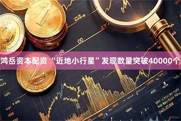 鸿岳资本配资 “近地小行星”发现数量突破40000个