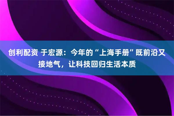 创利配资 于宏源：今年的“上海手册”既前沿又接地气，让科技回归生活本质