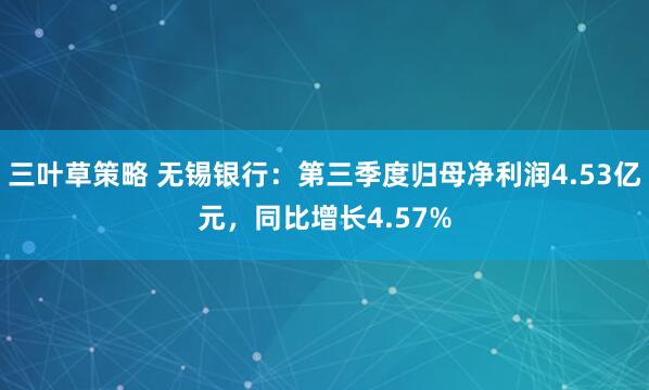 三叶草策略 无锡银行：第三季度归母净利润4.53亿元，同比增长4.57%