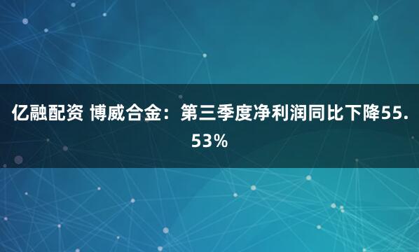 亿融配资 博威合金：第三季度净利润同比下降55.53%
