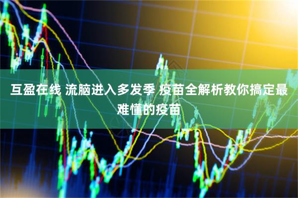 互盈在线 流脑进入多发季 疫苗全解析教你搞定最难懂的疫苗