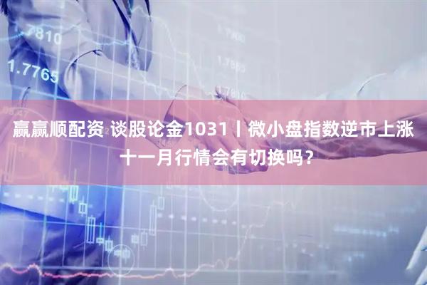 赢赢顺配资 谈股论金1031丨微小盘指数逆市上涨 十一月行情会有切换吗？