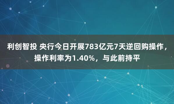 利创智投 央行今日开展783亿元7天逆回购操作，操作利率为1.40%，与此前持平