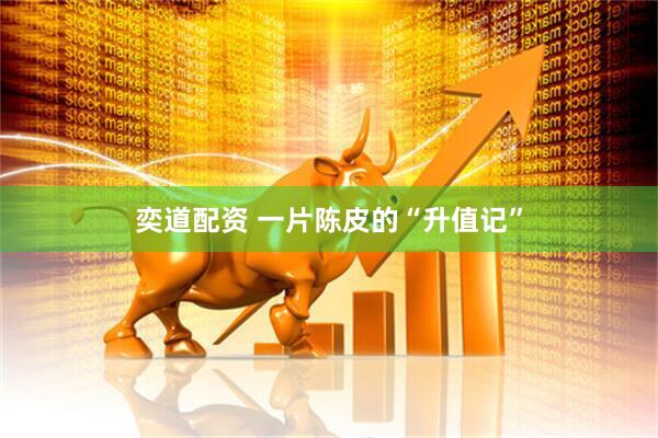 奕道配资 一片陈皮的“升值记”