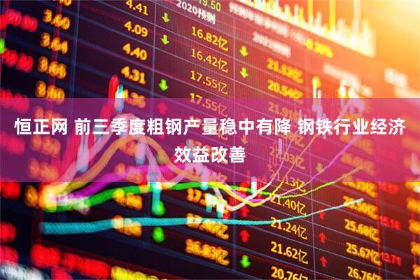 恒正网 前三季度粗钢产量稳中有降 钢铁行业经济效益改善