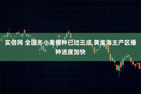 实倍网 全国冬小麦播种已过三成 黄淮海主产区播种进度加快
