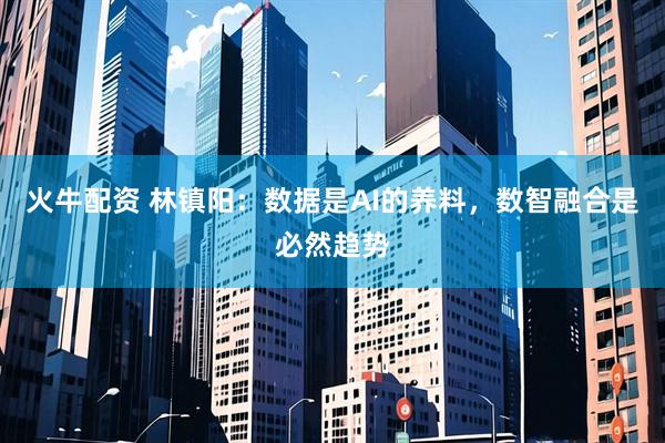 火牛配资 林镇阳：数据是AI的养料，数智融合是必然趋势
