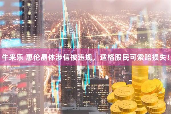 牛来乐 惠伦晶体涉信披违规，适格股民可索赔损失！