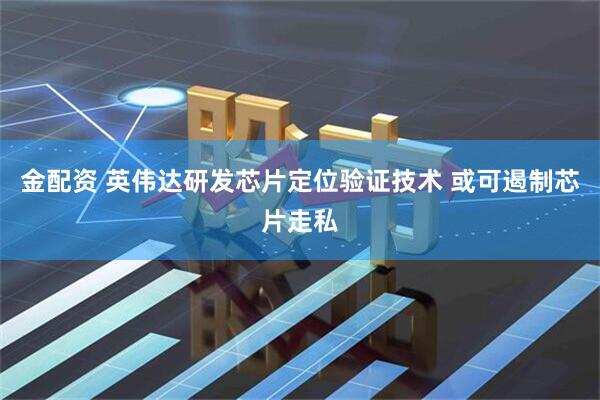 金配资 英伟达研发芯片定位验证技术 或可遏制芯片走私