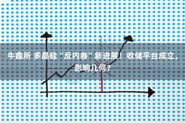 牛鑫所 多晶硅“反内卷”新进展！收储平台成立，影响几何？