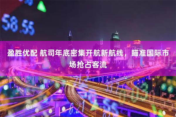 盈胜优配 航司年底密集开航新航线，瞄准国际市场抢占客流