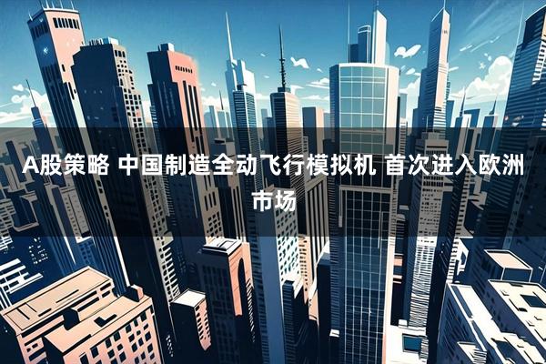 A股策略 中国制造全动飞行模拟机 首次进入欧洲市场