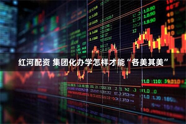 红河配资 集团化办学怎样才能“各美其美”