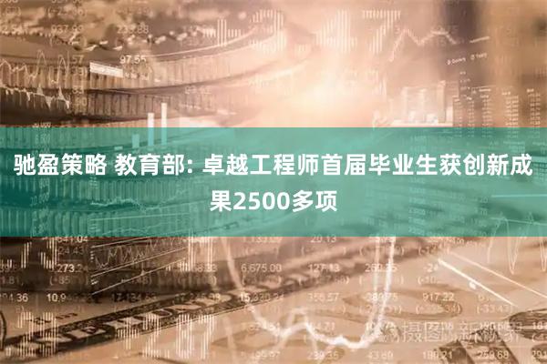 驰盈策略 教育部: 卓越工程师首届毕业生获创新成果2500多项