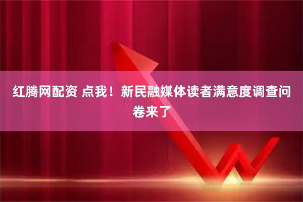 红腾网配资 点我！新民融媒体读者满意度调查问卷来了