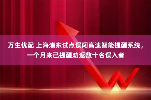 万生优配 上海浦东试点误闯高速智能提醒系统，一个月来已提醒劝返数十名误入者