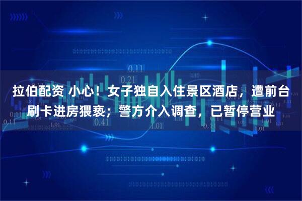 拉伯配资 小心！女子独自入住景区酒店，遭前台刷卡进房猥亵；警方介入调查，已暂停营业