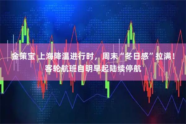 金策宝 上海降温进行时，周末“冬日感”拉满！客轮航班自明早起陆续停航