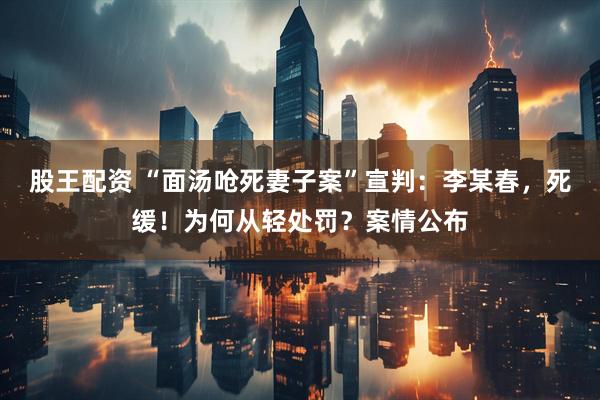 股王配资 “面汤呛死妻子案”宣判：李某春，死缓！为何从轻处罚？案情公布
