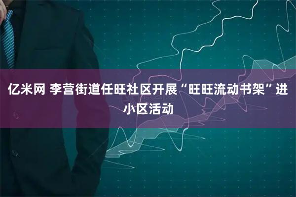亿米网 李营街道任旺社区开展“旺旺流动书架”进小区活动