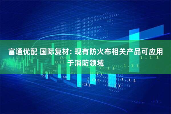 富通优配 国际复材: 现有防火布相关产品可应用于消防领域