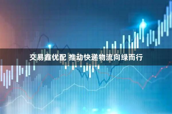 交易鑫优配 推动快递物流向绿而行