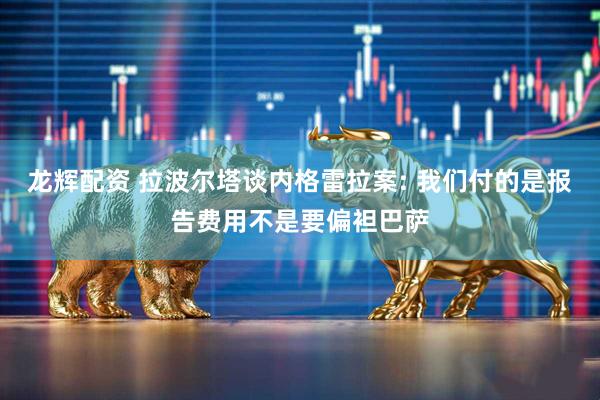 龙辉配资 拉波尔塔谈内格雷拉案: 我们付的是报告费用不是要偏袒巴萨