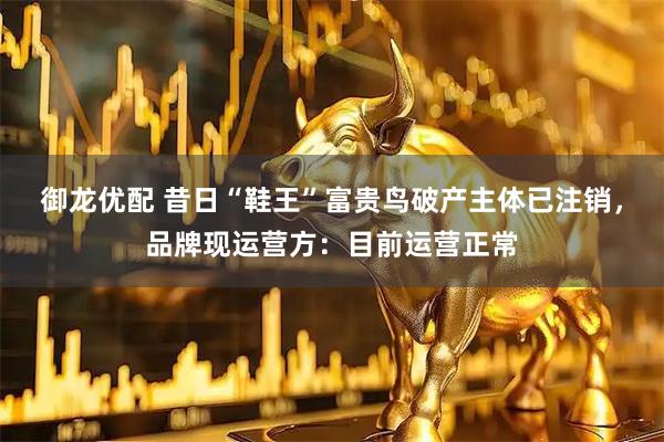 御龙优配 昔日“鞋王”富贵鸟破产主体已注销，品牌现运营方：目前运营正常