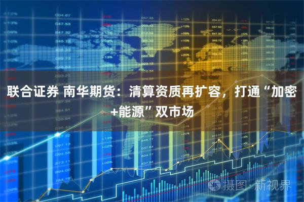 联合证券 南华期货：清算资质再扩容，打通“加密+能源”双市场