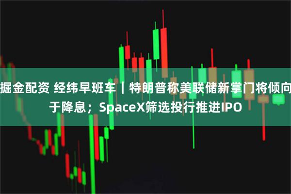 掘金配资 经纬早班车｜特朗普称美联储新掌门将倾向于降息；SpaceX筛选投行推进IPO