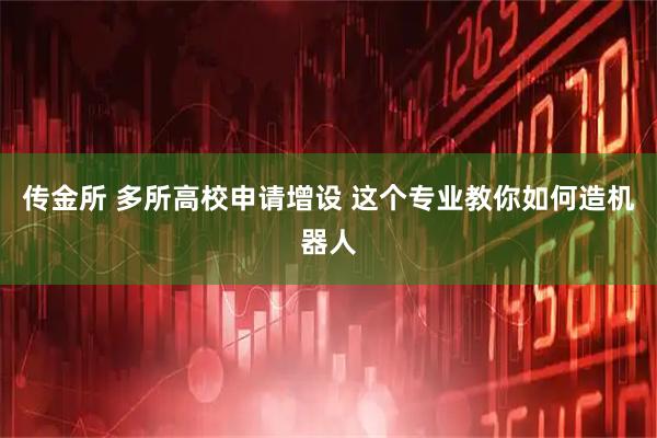 传金所 多所高校申请增设 这个专业教你如何造机器人