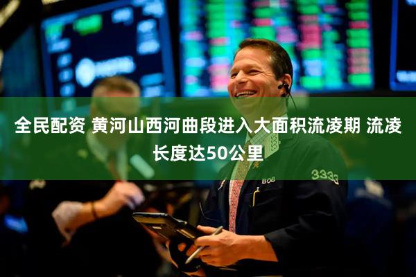 全民配资 黄河山西河曲段进入大面积流凌期 流凌长度达50公里