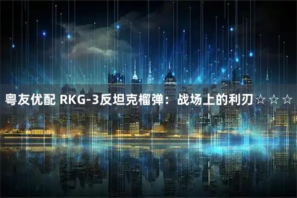 粤友优配 RKG-3反坦克榴弹：战场上的利刃☆☆☆