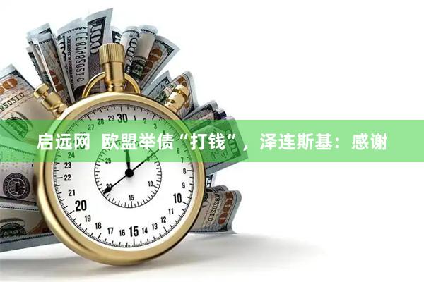 启远网  欧盟举债“打钱”，泽连斯基：感谢